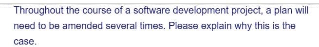 Throughout the course of a software development project, a plan will
need to be amended several times. Please explain why this is the
case.