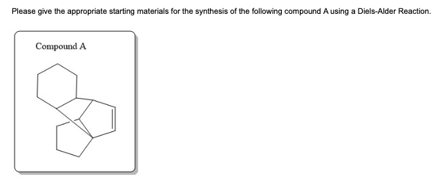 Please give the appropriate starting materials for the synthesis of the following compound A using a Diels-Alder Reaction.
Compound A