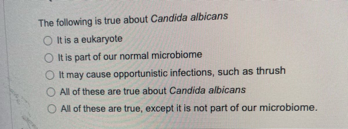 The following is true about Candida albicans
It is a eukaryote
It is part of our normal microbiome
O It may cause opportunistic infections, such as thrush
O All of these are true about Candida albicans
All of these are true, except it is not part of our microbiome.