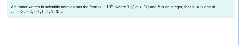 A number written in scientific notation has the form a × 10%, where 1 < a < 10 and k is an integer, that is, k is one of
-3, -2, -1, 0, 1, 2, 3....