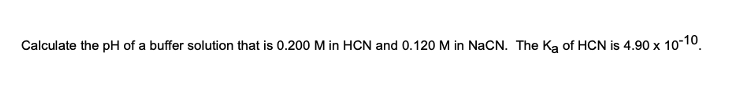 Calculate the pH of a buffer solution that is 0.200 M in HCN and 0.120 M in NaCN. The Ka of HCN is 4.90 x 10-10.