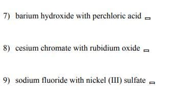 7) barium hydroxide with perchloric acid
8) cesium chromate with rubidium oxide -
9) sodium fluoride with nickel (III) sulfate =
