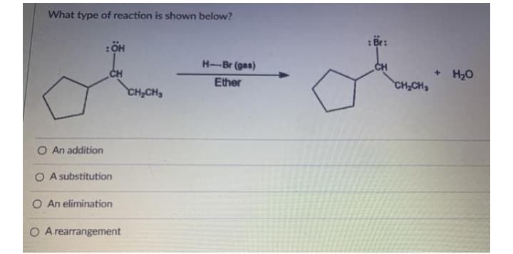 What type of reaction is shown below?
H-Br (gas)
CH
CH
+ H20
Ether
CH,CH
CH,CH,
O An addition
O A substitution
O An elimination
O Arearrangement
