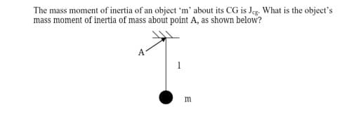 The mass moment of inertia of an object 'm' about its CG is Jeg. What is the object's
mass moment of inertia of mass about point A, as shown below?
