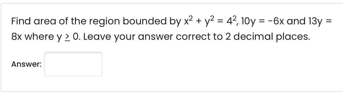 =
Find area of the region bounded by x² + y² = 42, 10y = -6x and 13y
8x where y > 0. Leave your answer correct to 2 decimal places.
Answer: