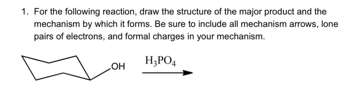 1. For the following reaction, draw the structure of the major product and the
mechanism by which it forms. Be sure to include all mechanism arrows, lone
pairs of electrons, and formal charges in your mechanism.
OH
H3PO4