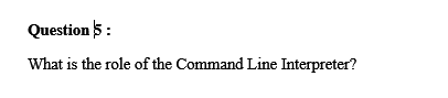 Question 5:
What is the role of the Command Line Interpreter?
