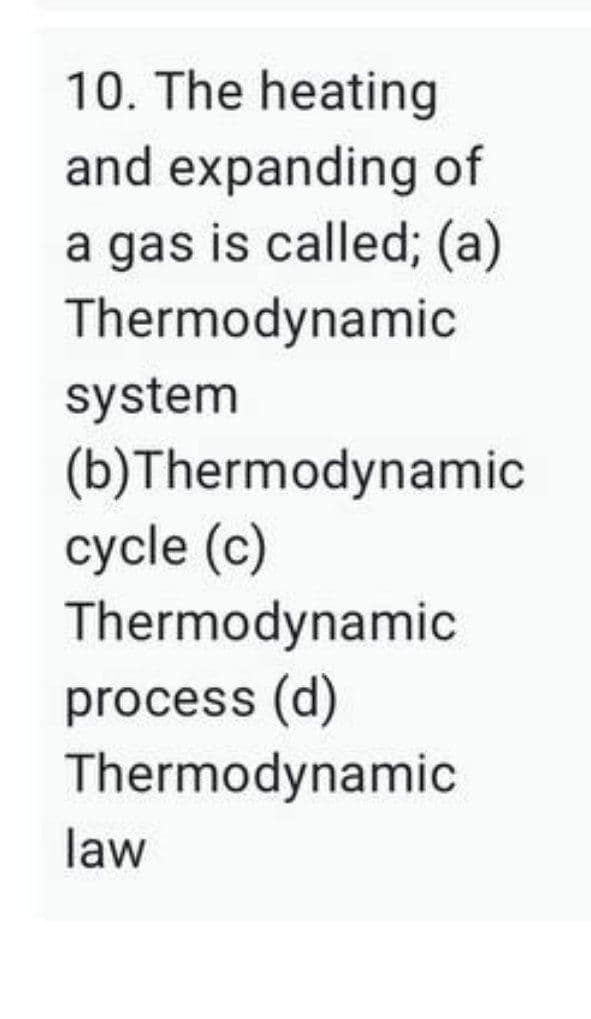 10. The heating
and expanding of
a gas is called; (a)
Thermodynamic
system
(b)Thermodynamic
cycle (c)
Thermodynamic
process (d)
Thermodynamic
law
