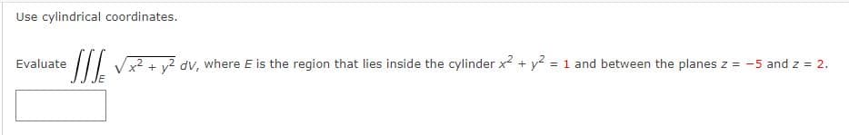 Use cylindrical coordinates.
Evaluate
JJJ x² + y2 dv, where E is the region that lies inside the cylinder x² + y² = 1 and between the planes z = -5 and z = 2.