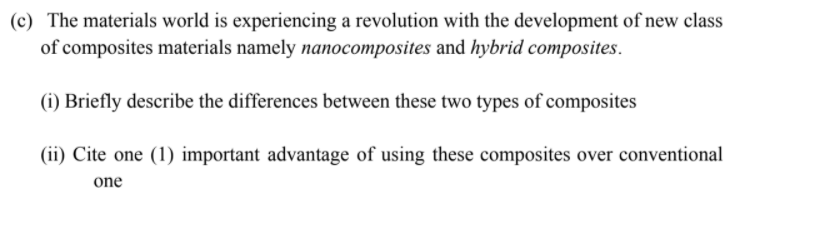 (c) The materials world is experiencing a revolution with the development of new class
of composites materials namely nanocomposites and hybrid composites.
(i) Briefly describe the differences between these two types of composites
(ii) Cite one (1) important advantage of using these composites over conventional
one
