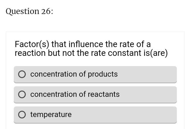 Question 26:
Factor(s) that influence the rate of a
reaction but not the rate constant is(are)
concentration
of products
O concentration of reactants
O temperature