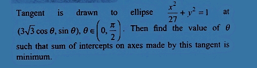 Tangent is drawn
ellipse
+y=1 at
27
Then find the value of 0
(3-√3 cos 0, sin 0), 0 € 0,
€ (0,7)
such that sum of intercepts on axes made by this tangent is
minimum.