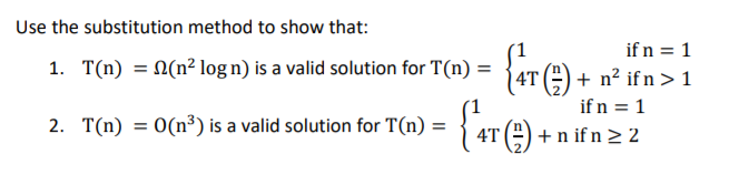 Use the substitution method to show that:
if n = 1
1. T(n) = N(n² log n) is a valid solution for T(n) = {4T (2).
+ n? if n > 1
if n = 1
2. T(n) = 0(n³) is a valid solution for T(n) =
4T (=) + n if n > 2
