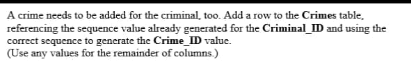 A crime needs to be added for the criminal, too. Add a row to the Crimes table.
referencing the sequence value already generated for the Criminal_ID and using the
correct sequence to generate the Crime_ID value.
(Use any values for the remainder of columns.)