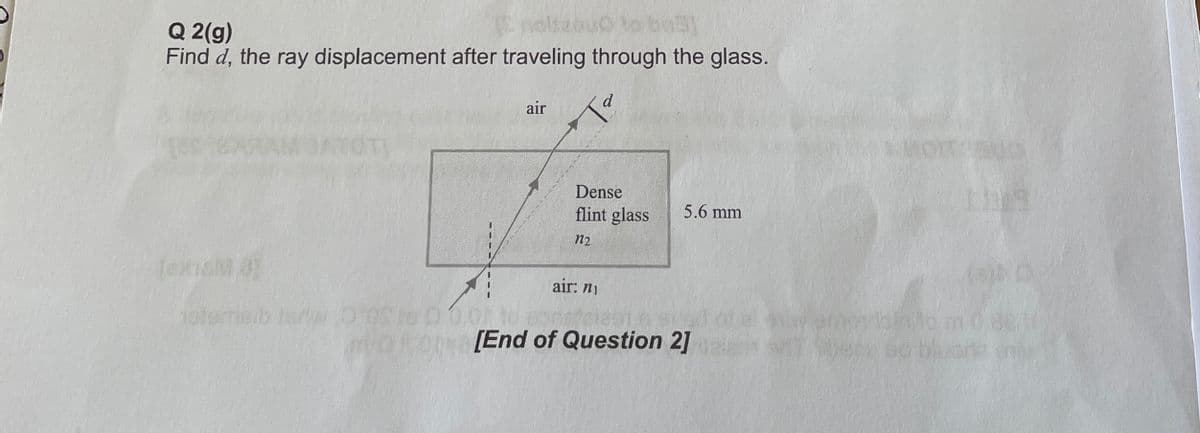 Q 2(g)
Find d, the ray displacement after traveling through the glass.
air
Dense
flint glass
5.6 mm
n2
I
air: ni
motor[End of Question 2]