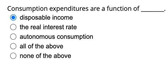 Consumption expenditures are a function of
disposable income
the real interest rate
autonomous consumption
all of the above
O none of the above
