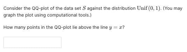 Consider the QQ-plot of the data set S against the distribution Unif (0, 1). (You may
graph the plot using computational tools.)
How many points in the QQ-plot lie above the line y = x?