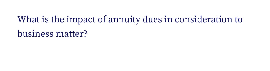 What is the impact of annuity dues in consideration to
business matter?
