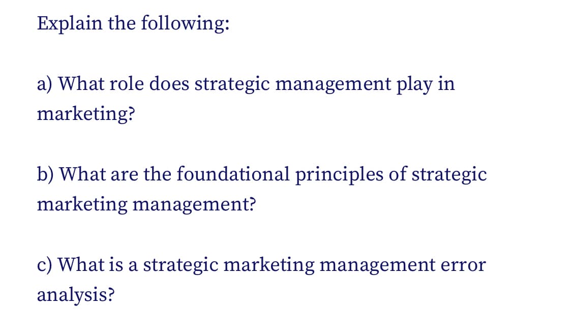 Explain the following:
a) What role does strategic management play in
marketing?
b) What are the foundational principles of strategic
marketing management?
c) What is a strategic marketing management error
analysis?
