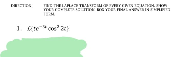 DIRECTION:
FIND THE LAPLACE TRANSFORM OF EVERY GIVEN EQUATION. SHOW
YOUR COMPLETE SOLUTION. BOX YOUR FINAL ANSWER IN SIMPLIFIED
FORM.
1. L{te-3t cos? 2t}
