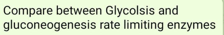 Compare between Glycolsis and
gluconeogenesis rate limiting enzymes
