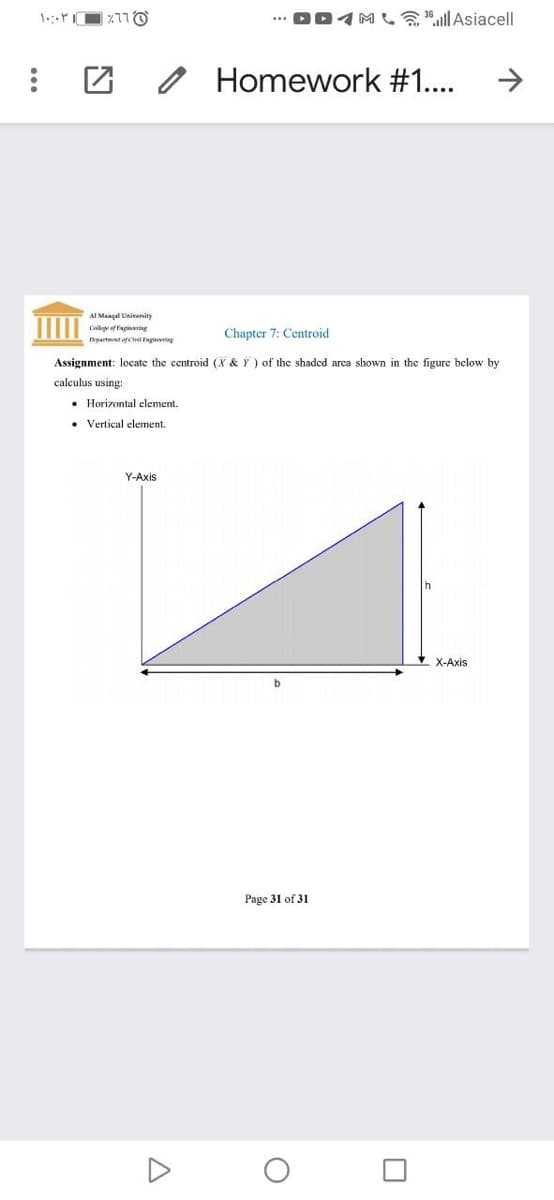 ... DD4M all Asiacell
O Homework #1..
AI Mangal Univerity
Cly of Enginringr
Chapter 7: Centroid
partet of aging
Assignment: locate the centroid (X & Y ) of the shaded arca shown in the figure below by
calculus using:
• Horizontal element.
• Vertical element.
Y-Axis
X-Axis
Page 31 of 31
