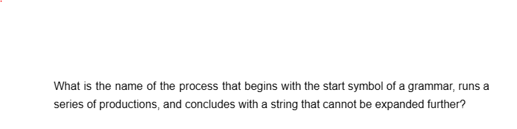 What is the name of the process that begins with the start symbol of a grammar, runs a
series of productions, and concludes with a string that cannot be expanded further?