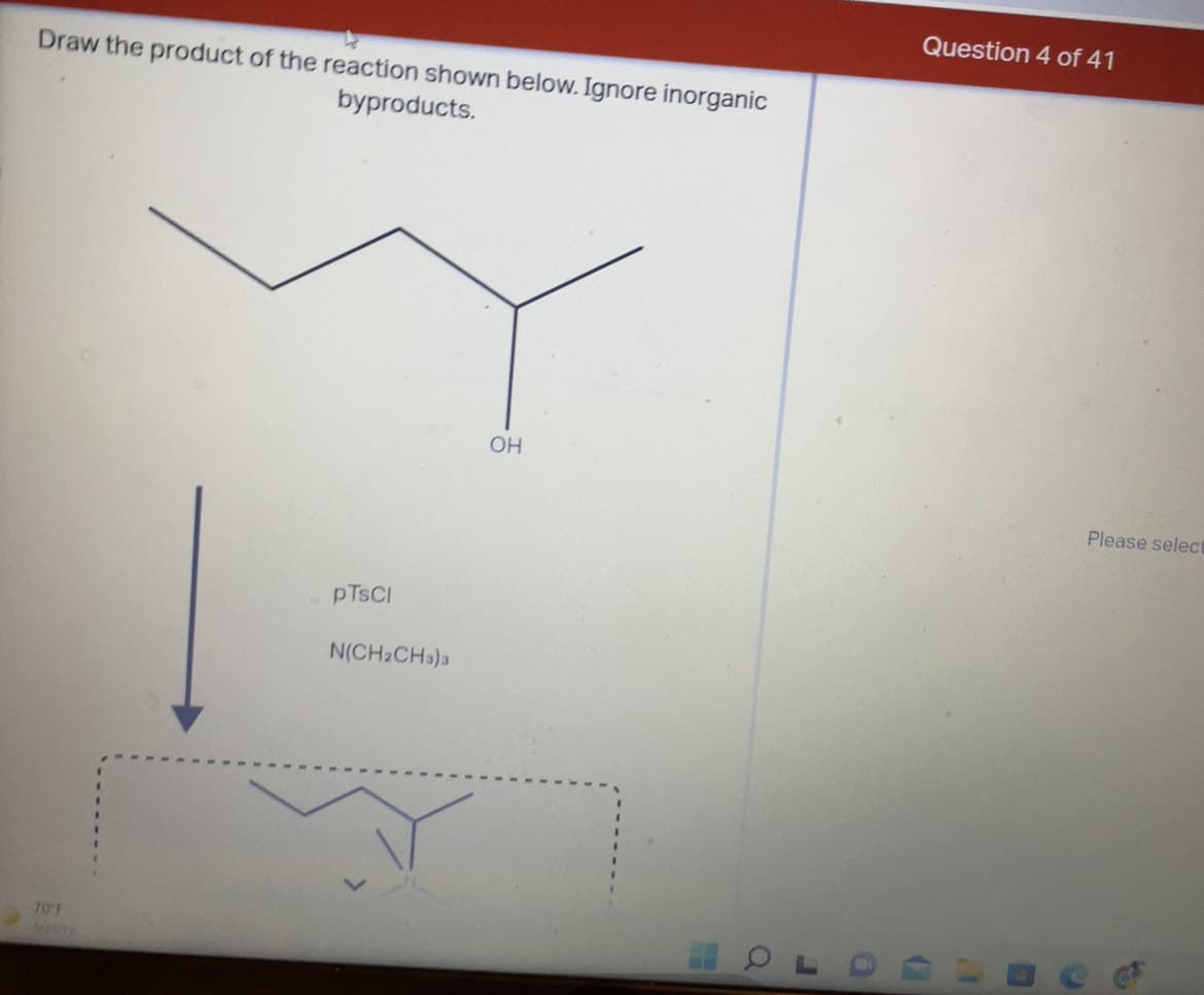 Question 4 of 41
Draw the product of the reaction shown below. Ignore inorganic
byproducts.
OH
Please select
PTSCI
N(CH2CH3)3
70 F
