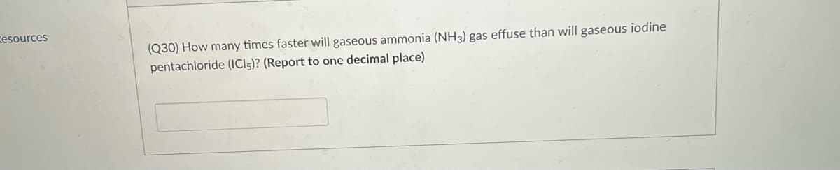 esources
(Q30) How many times faster will gaseous ammonia (NH3) gas effuse than will gaseous iodine
pentachloride (ICI5)? (Report to one decimal place)
