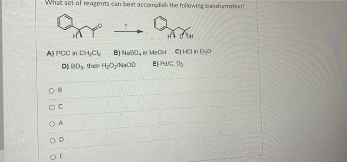 What set of reagents can best accomplish the following transformation?
H
A) PCC in CH₂Cl₂ B) NaBD, in MeOH C) HCI in Et₂0
D) BD3, then H₂O₂/NaOD
E) Pd/C, D₂
OB
OC
SOA
OD
O
E