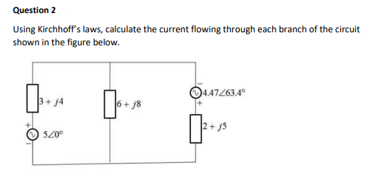 Question 2
Using Kirchhoff's laws, calculate the current flowing through each branch of the circuit
shown in the figure below.
520⁰
6+j8
4.47263.4°
2+ j5