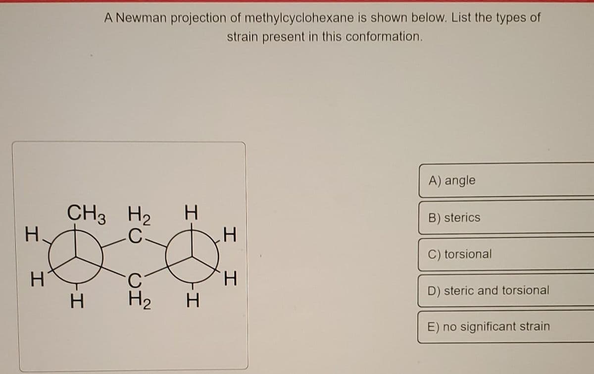 H
H
CH3 H₂
C
-I
A Newman projection of methylcyclohexane is shown below. List the types of
strain present in this conformation.
H
مون
H
-I
H
I I
A) angle
B) sterics
C) torsional
D) steric and torsional
E) no significant strain