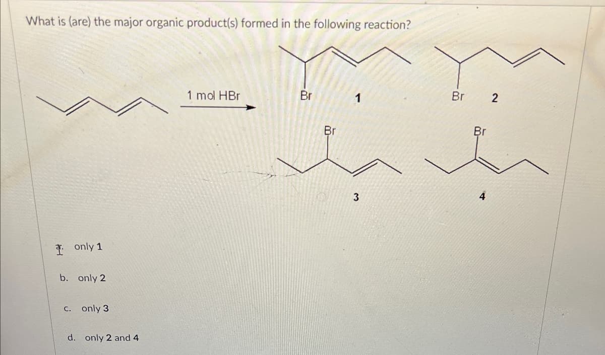 What is (are) the major organic product(s) formed in the following reaction?
only 1
b. only 2
C.
only 3
d. only 2 and 4
1 mol HBr
Br
1
Br
2
Br
Br
3
4