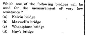 Which one of the following bridges will be
used for the measurement of very low
resistance ?
(a) Kelvin bridge
(b) Maxwell's bridge
(c) Wheatstone bridge
(d) Hay's bridge