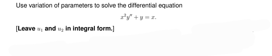 Use variation of parameters to solve the differential equation
x²y" + y = x.
[Leave u₁ and u₂ in integral form.]