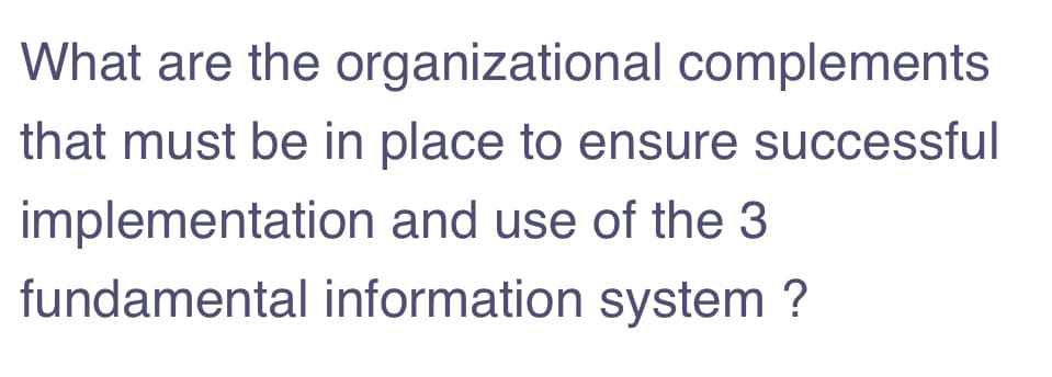 What are the organizational complements
that must be in place to ensure successful
implementation and use of the 3
fundamental information system ?
