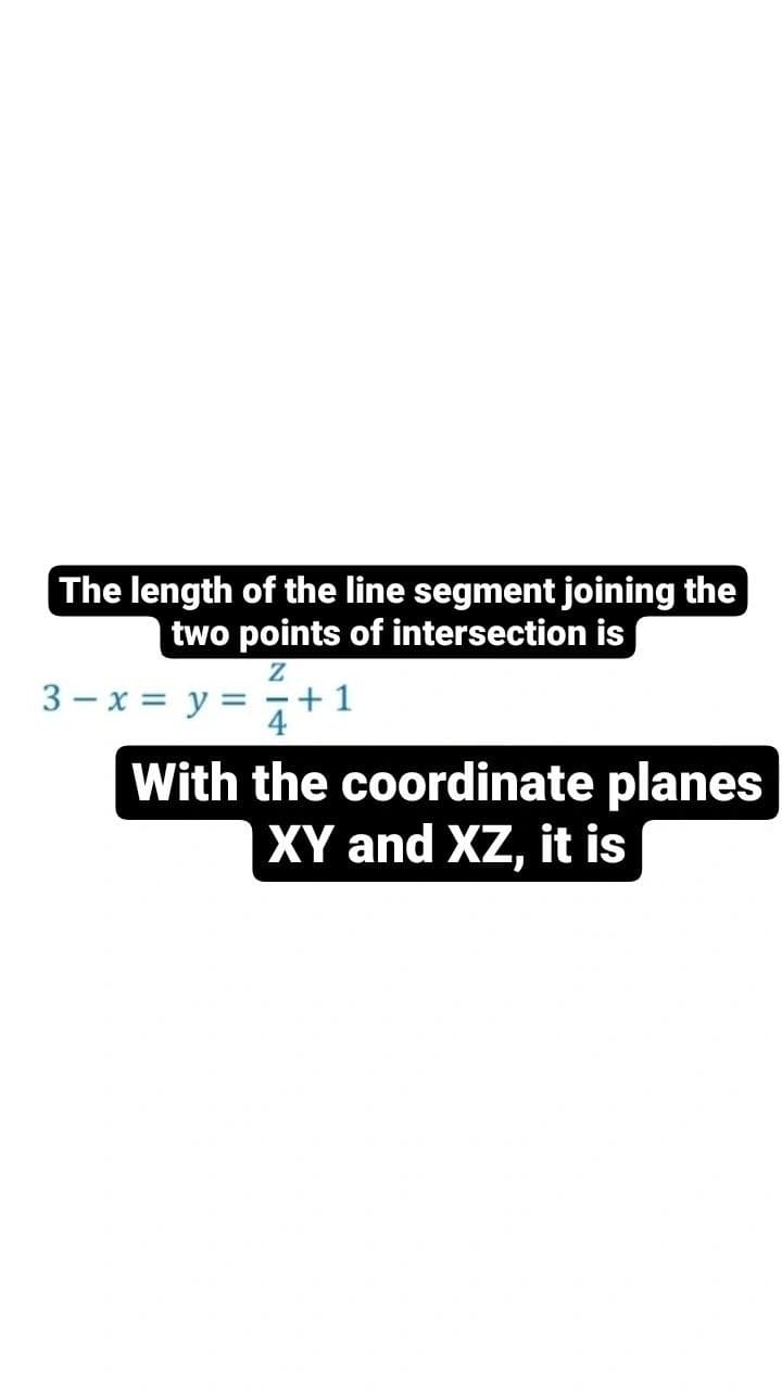 The length of the line segment joining the
two points of intersection is
-+1
3 - x = y :
4
With the coordinate planes
XY and XZ, it is
