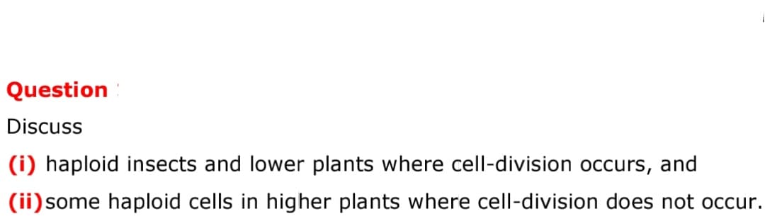 Question
Discuss
(i) haploid insects and lower plants where cell-division occurs, and
(ii) some haploid cells in higher plants where cell-division does not occur.
