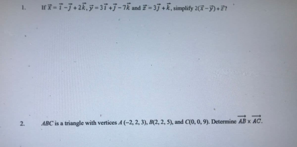 1. If7-7-7+2k, y=37+7-7k and Z=37+k, simplify 2(-y)+Z?
2.
ABC is a triangle with vertices A (-2, 2, 3), B(2, 2, 5), and C(0, 0, 9). Determine AB x AC.