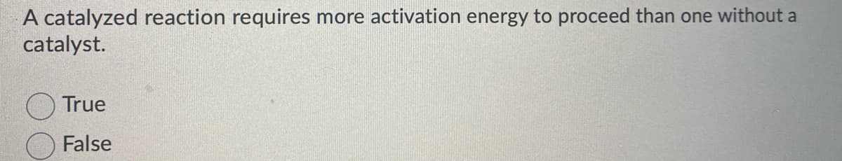 A catalyzed reaction requires more activation energy to proceed than one without a
catalyst.
True
False
