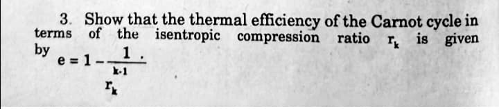 3. Show that the thermal efficiency of the Carnot cycle in
terms of the isentropic compression ratio r, is given
by
e = 1.
1
--
k-1
