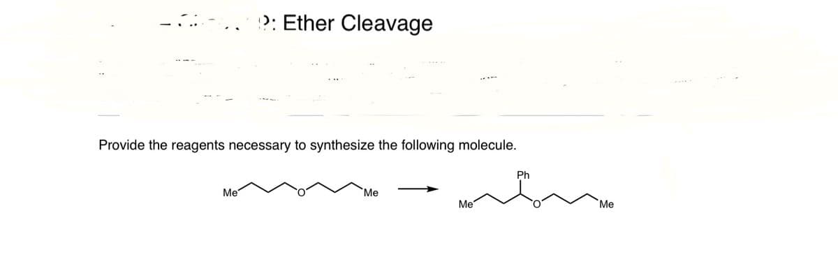 Ether Cleavage
Provide the reagents necessary to synthesize the following molecule.
Ph
Me
Me
Me
Me
