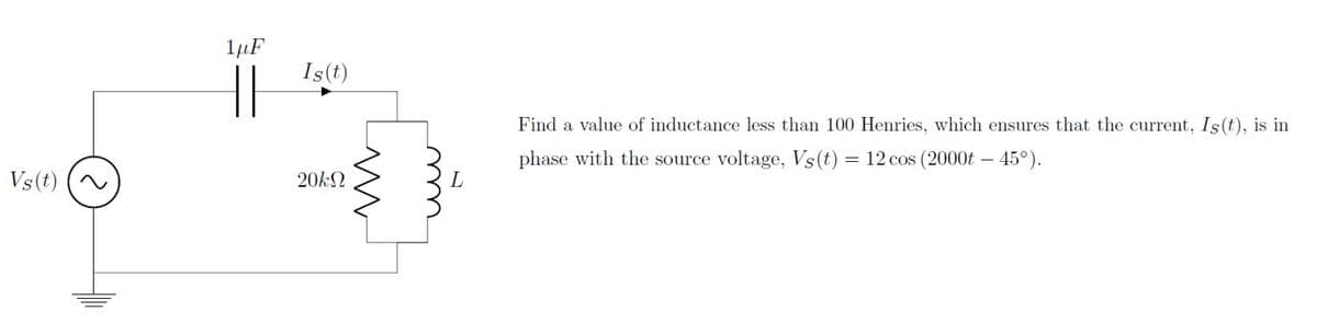 1µF
Is(t)
Find a value of inductance less than 100 Henries, which ensures that the current, Is(t), is in
phase with the source voltage, Vs(t) = 12 cos (2000t – 45°).
Vs(t)
20kN
