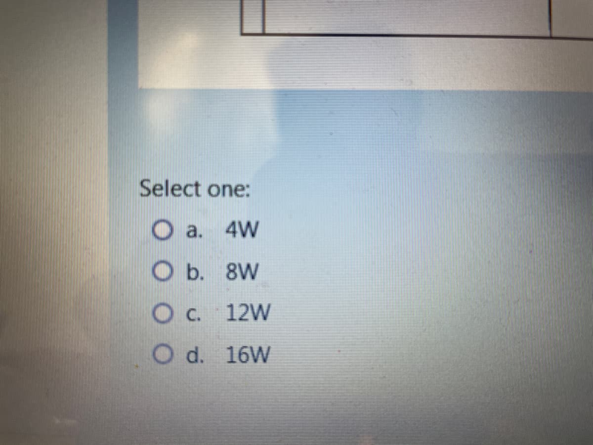 Select one:
O a. 4W
O b. 8W
O c. 12W
O d. 16W
