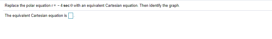 Replace the polar equation r= - 4 sec 0 with an equivalent Cartesian equation. Then identify the graph.
The equivalent Cartesian equation is
