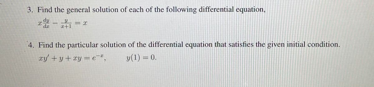 3. Find the general solution of each of the following differential equation,
dy
dx
-
x+1
4. Find the particular solution of the differential equation that satisfies the given initial condition.
xy +y+xy = e¯",
y(1) = 0.
