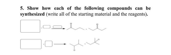 5. Show how each of the following compounds can be
synthesized (write all of the starting material and the reagents).