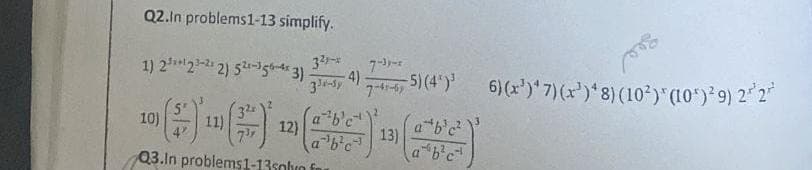 Q2.In problems1-13 simplify.
1) 22³-212) 52-356-43)
32
¹()
Q3.In problems1-13solo fo
10)
11)
3²-
12)
334-34)7-41-675) (4¹)³6) (x¹)* 7) (x³)* 8) (10²) * (10¹)²9) 2¹ 2²
a b'c²
ab'c
a¹b²c
org
13)