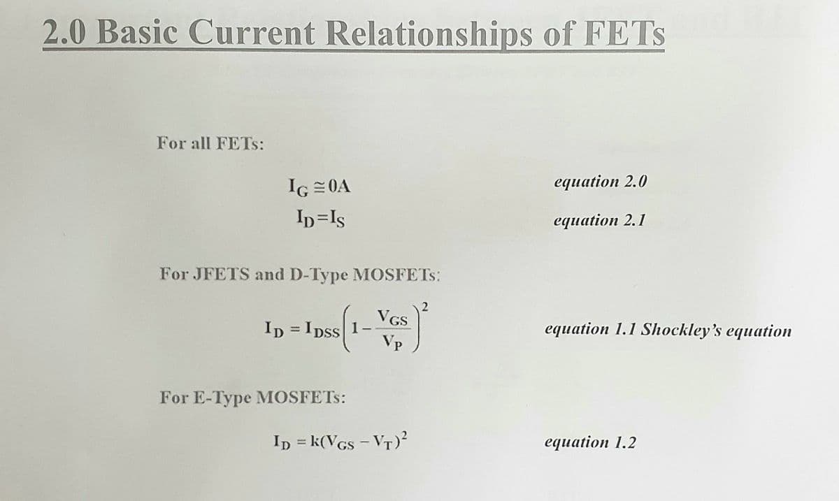 2.0 Basic Current Relationships of FETS
For all FETS:
IG ≈ 0A
ID=IS
For JFETS and D-Type MOSFETs:
VGS
Vp
ID = IDSS 1-
For E-Type MOSFETS:
ID = K(VGS - VT)²
2
equation 2.0
equation 2.1
equation 1.1 Shockley's equation
equation 1.2