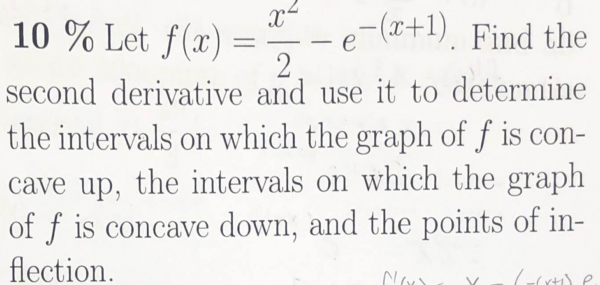 10 % Let f(x)
x-
e-(a+1). Find the
-
second derivative and use it to determine
the intervals on which the graph of f is con-
cave up, the intervals on which the graph
of ƒ is concave down, and the points of in-
flection.
Noo
